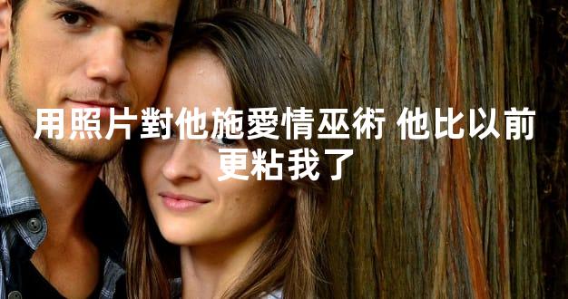 用照片對他施愛情巫術 他比以前更粘我了